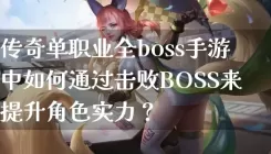 传奇单职业全boss手游中如何通过击败BOSS来提升角色实力？
